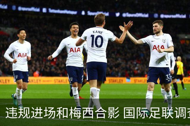 违规进场和梅西合影 国际足联调查网红撒盐哥